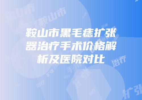 鞍山市黑毛痣扩张器治疗手术价格解析及医院对比