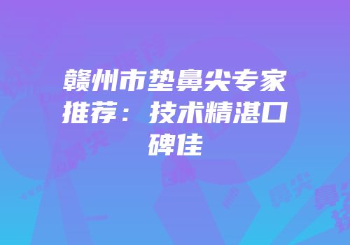 赣州市垫鼻尖专家推荐：技术精湛口碑佳