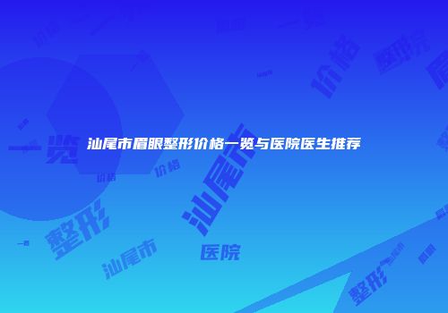 汕尾市眉眼整形价格一览与医院医生推荐