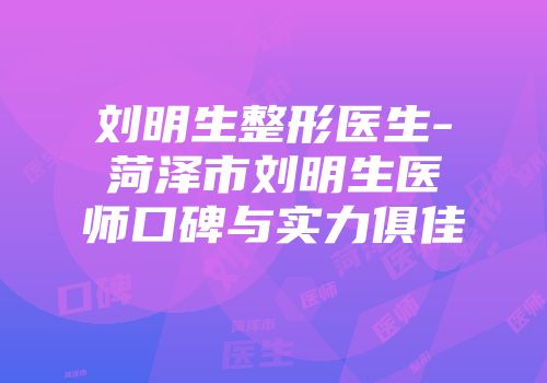刘明生整形医生-菏泽市刘明生医师口碑与实力俱佳