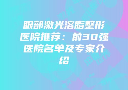 眼部激光溶脂整形医院推荐：前30强医院名单及专家介绍