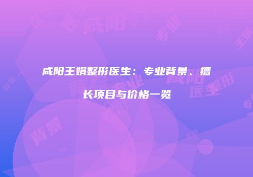 咸阳王娟整形医生：专业背景、擅长项目与价格一览