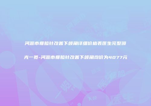 河源市瘦脸针改善下颌角详细价格表医生完整曝光一览-河源市瘦脸针改善下颌角均价为4077元