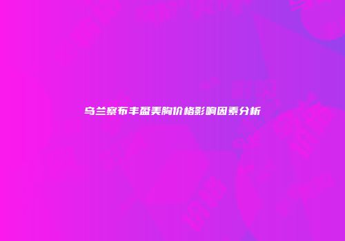 乌兰察布丰盈美胸价格影响因素分析