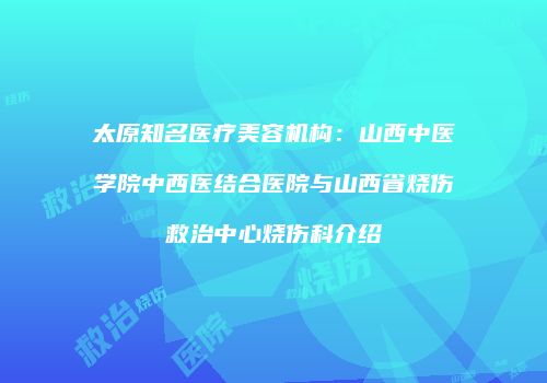 太原知名医疗美容机构：山西中医学院中西医结合医院与山西省烧伤救治中心烧伤科介绍