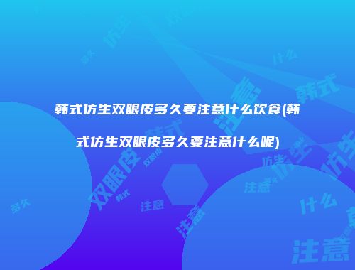 韩式仿生双眼皮多久要注意什么饮食(韩式仿生双眼皮多久要注意什么呢)