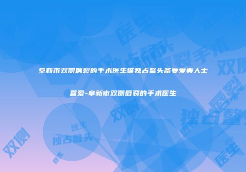 阜新市双侧唇裂的手术医生谁独占鳌头备受爱美人士喜爱-阜新市双侧唇裂的手术医生