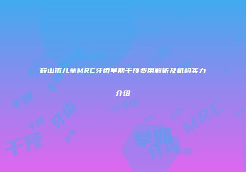 鞍山市儿童MRC牙齿早期干预费用解析及机构实力介绍