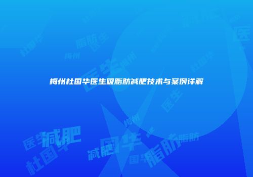 梅州杜国华医生吸脂肪减肥技术与案例详解