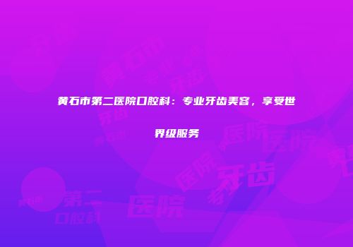 黄石市第二医院口腔科：专业牙齿美容，享受世界级服务