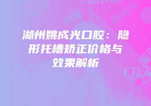 湖州姚成光口腔：隐形托槽矫正价格与效果解析