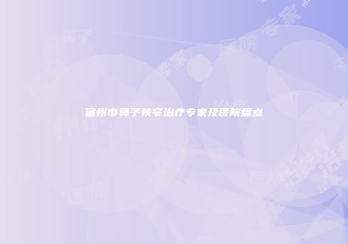 宿州市鼻子狭窄治疗专家及医院盘点