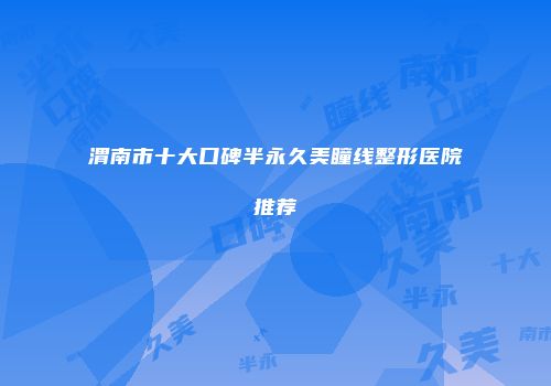 渭南市十大口碑半永久美瞳线整形医院推荐