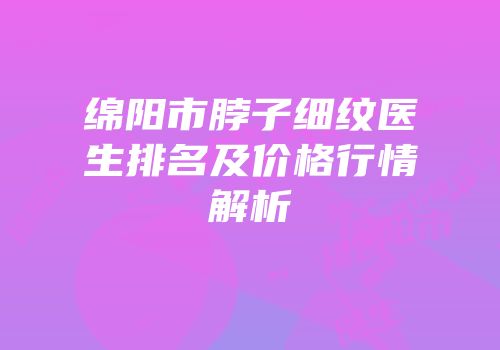 绵阳市脖子细纹医生排名及价格行情解析