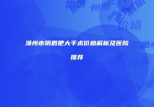 漳州市阴唇肥大手术价格解析及医院推荐