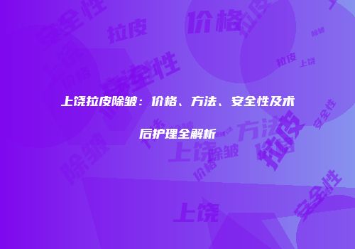 上饶拉皮除皱：价格、方法、安全性及术后护理全解析