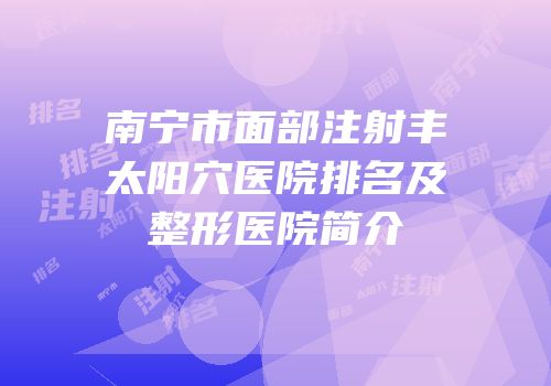 南宁市面部注射丰太阳穴医院排名及整形医院简介
