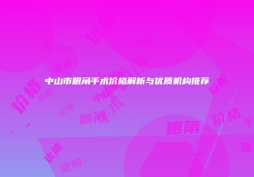 中山市眼角手术价格解析与优质机构推荐