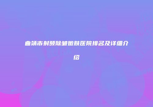 曲靖市射频除皱嫩肤医院排名及详细介绍