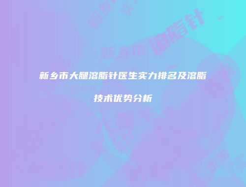 新乡市大腿溶脂针医生实力排名及溶脂技术优势分析