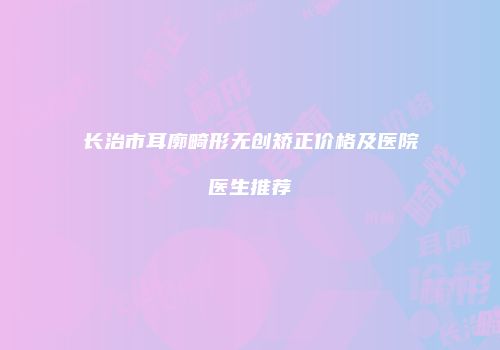 长治市耳廓畸形无创矫正价格及医院医生推荐