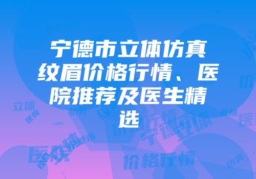 宁德市立体仿真纹眉价格行情、医院推荐及医生精选