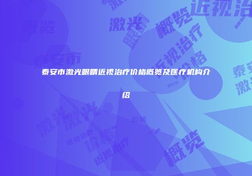 泰安市激光眼睛近视治疗价格概览及医疗机构介绍
