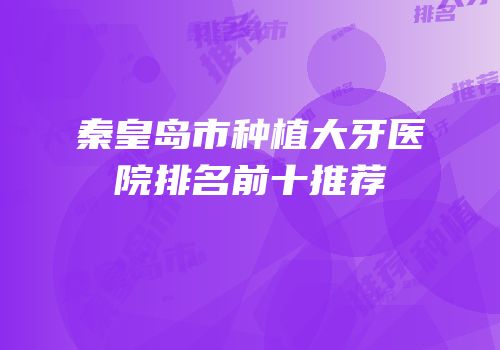 秦皇岛市种植大牙医院排名前十推荐