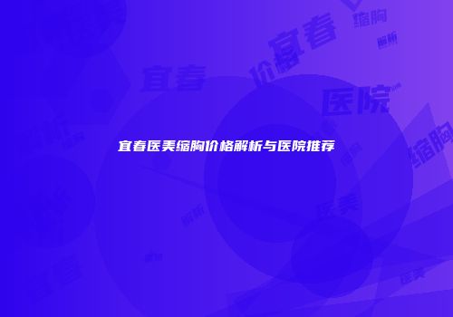 宜春医美缩胸价格解析与医院推荐