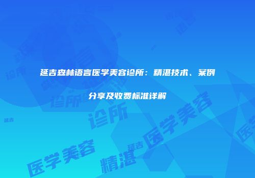 延吉森林语言医学美容诊所：精湛技术、案例分享及收费标准详解