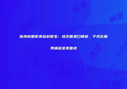 徐州市整形美容科医生：技艺精湛口碑佳，个性化服务满足求美需求