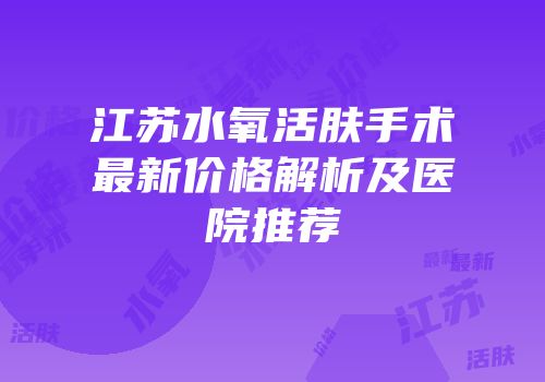 江苏水氧活肤手术最新价格解析及医院推荐