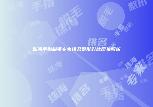 珠海手指脱毛专家排名整形对比图集解析