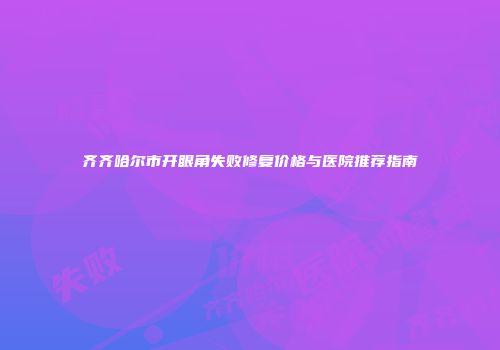 齐齐哈尔市开眼角失败修复价格与医院推荐指南