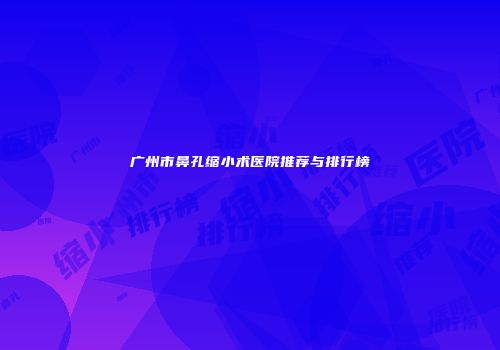 广州市鼻孔缩小术医院推荐与排行榜