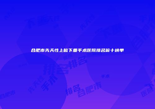 合肥市先天性上睑下垂手术医院排名前十榜单