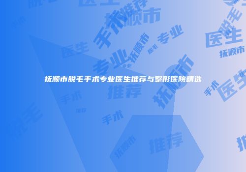 抚顺市脱毛手术专业医生推荐与整形医院精选