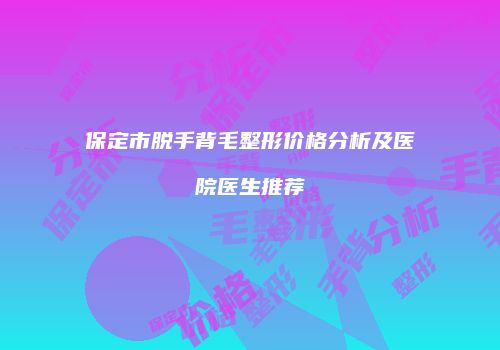 保定市脱手背毛整形价格分析及医院医生推荐