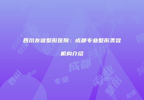 四川友谊整形医院：成都专业整形美容机构介绍