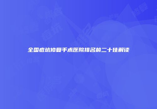 全国痘坑修复手术医院排名前二十佳解读