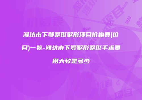 潍坊市下颚整形整形项目价格表(价目)一览-潍坊市下颚整形整形手术费用大致是多少