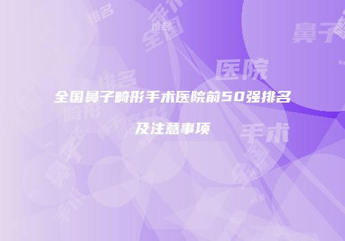 全国鼻子畸形手术医院前50强排名及注意事项