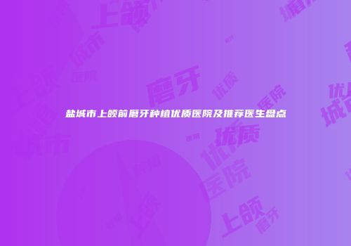 盐城市上颌前磨牙种植优质医院及推荐医生盘点