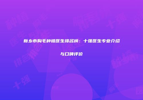 新乡市胸毛种植医生排名榜：十强医生专业介绍与口碑评价