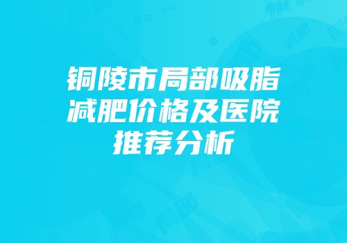 铜陵市局部吸脂减肥价格及医院推荐分析
