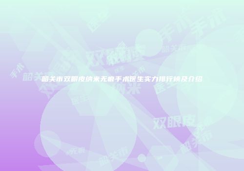 韶关市双眼皮纳米无痕手术医生实力排行榜及介绍