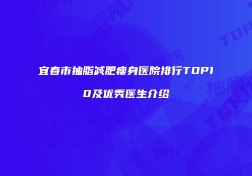 宜春市抽脂减肥瘦身医院排行TOP10及优秀医生介绍