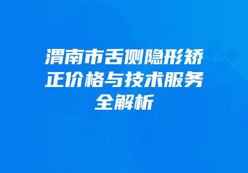渭南市舌侧隐形矫正价格与技术服务全解析