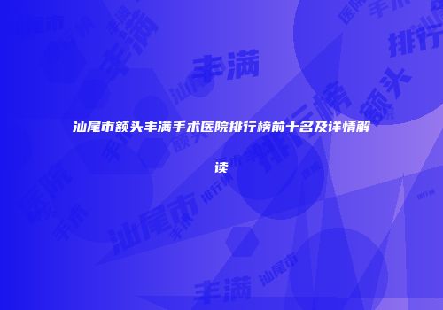 汕尾市额头丰满手术医院排行榜前十名及详情解读