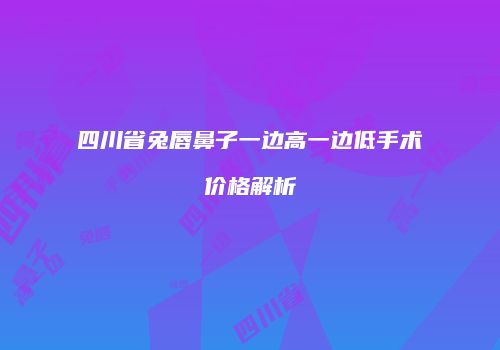 四川省兔唇鼻子一边高一边低手术价格解析